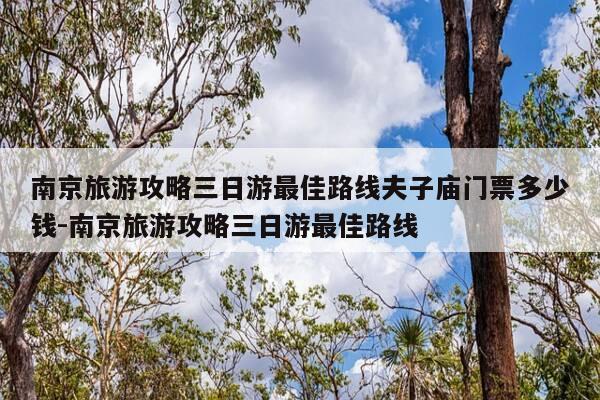南京旅游攻略三日游最佳路线夫子庙门票多少钱-南京旅游攻略三日游最佳路线-第1张图片-优惠活动网