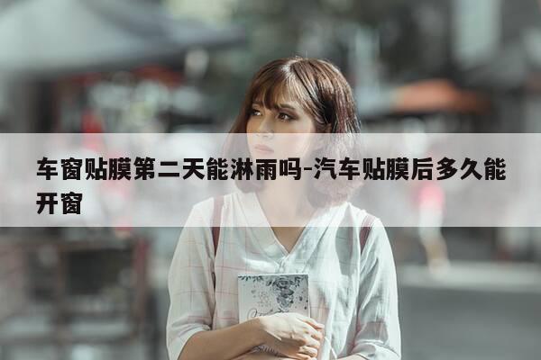 车窗贴膜第二天能淋雨吗-汽车贴膜后多久能开窗-第1张图片-优惠活动网 车窗贴膜第二天能淋雨吗-汽车贴膜后多久能开窗-第1张图片-优惠活动网