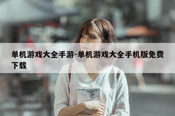 单机游戏大全手游-单机游戏大全手机版免费下载-第1张图片-优惠活动网 单机游戏大全手游-单机游戏大全手机版免费下载-第1张图片-优惠活动网