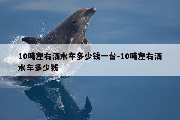 10吨左右洒水车多少钱一台-10吨左右洒水车多少钱-第1张图片-优惠活动网 10吨左右洒水车多少钱一台-10吨左右洒水车多少钱-第1张图片-优惠活动网