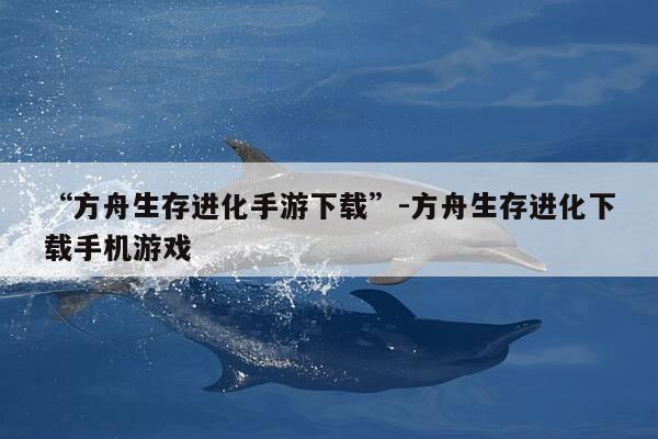 “方舟生存进化手游下载”-方舟生存进化下载手机游戏-第1张图片-优惠活动网 “方舟生存进化手游下载”-方舟生存进化下载手机游戏-第1张图片-优惠活动网