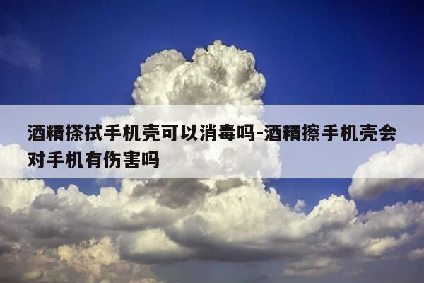 酒精搽拭手机壳可以消毒吗-酒精擦手机壳会对手机有伤害吗-第1张图片-优惠活动网 酒精搽拭手机壳可以消毒吗-酒精擦手机壳会对手机有伤害吗-第1张图片-优惠活动网