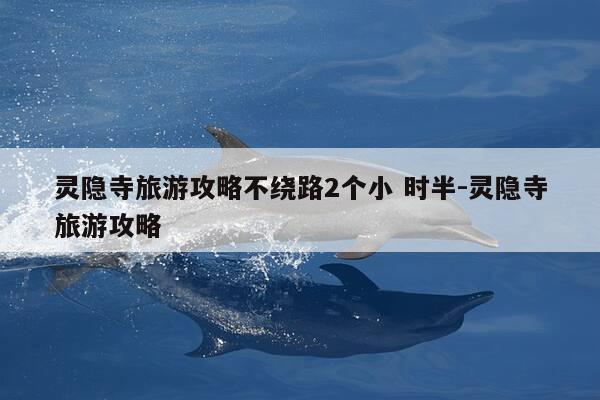 灵隐寺旅游攻略不绕路2个小 时半-灵隐寺旅游攻略-第1张图片-优惠活动网 灵隐寺旅游攻略不绕路2个小 时半-灵隐寺旅游攻略-第1张图片-优惠活动网