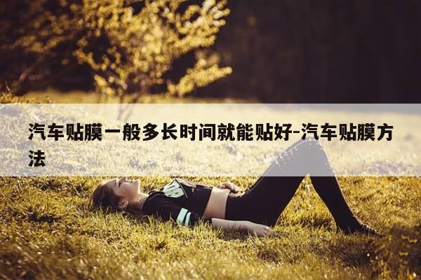 汽车贴膜一般多长时间就能贴好-汽车贴膜方法-第1张图片-优惠活动网