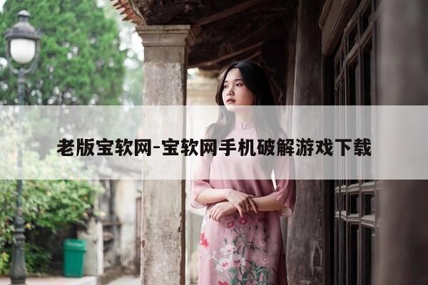 老版宝软网-宝软网手机破解游戏下载-第1张图片-优惠活动网 老版宝软网-宝软网手机破解游戏下载-第1张图片-优惠活动网