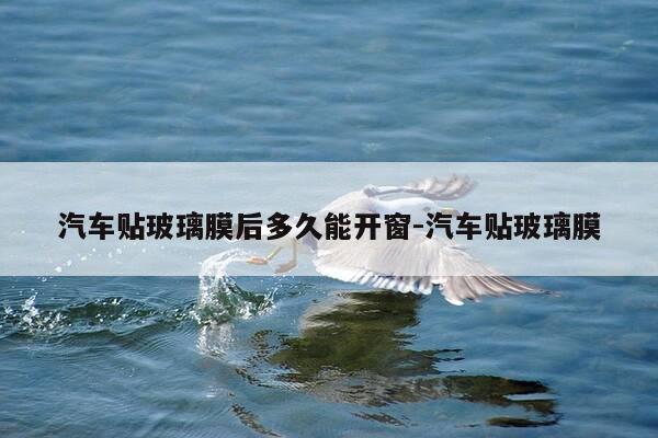 汽车贴玻璃膜后多久能开窗-汽车贴玻璃膜-第1张图片-优惠活动网 汽车贴玻璃膜后多久能开窗-汽车贴玻璃膜-第1张图片-优惠活动网