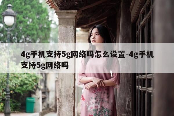 4g手机支持5g网络吗怎么设置-4g手机支持5g网络吗-第1张图片-优惠活动网
