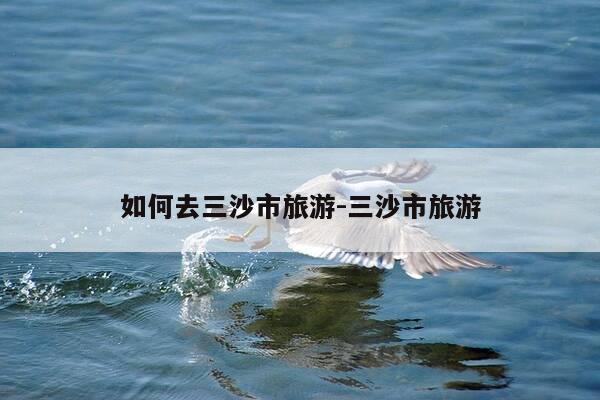 如何去三沙市旅游-三沙市旅游-第1张图片-优惠活动网 如何去三沙市旅游-三沙市旅游-第1张图片-优惠活动网