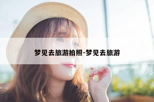 梦见去旅游拍照-梦见去旅游-第1张图片-优惠活动网 梦见去旅游拍照-梦见去旅游-第1张图片-优惠活动网