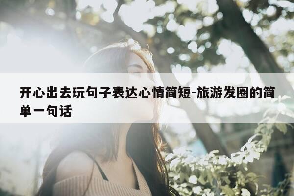 开心出去玩句子表达心情简短-旅游发圈的简单一句话-第1张图片-优惠活动网 开心出去玩句子表达心情简短-旅游发圈的简单一句话-第1张图片-优惠活动网