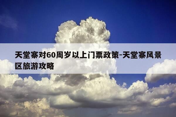 天堂寨对60周岁以上门票政策-天堂寨风景区旅游攻略-第1张图片-优惠活动网 天堂寨对60周岁以上门票政策-天堂寨风景区旅游攻略-第1张图片-优惠活动网