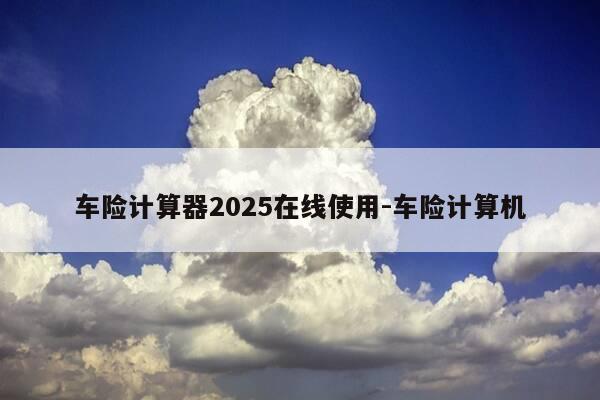 车险计算器2025在线使用-车险计算机-第1张图片-优惠活动网