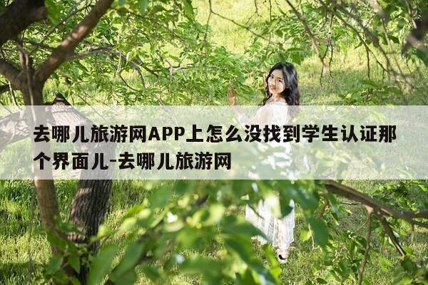 去哪儿旅游网APP上怎么没找到学生认证那个界面儿-去哪儿旅游网-第1张图片-优惠活动网 去哪儿旅游网APP上怎么没找到学生认证那个界面儿-去哪儿旅游网-第1张图片-优惠活动网