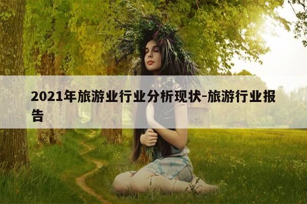 2021年旅游业行业分析现状-旅游行业报告-第1张图片-优惠活动网 2021年旅游业行业分析现状-旅游行业报告-第1张图片-优惠活动网