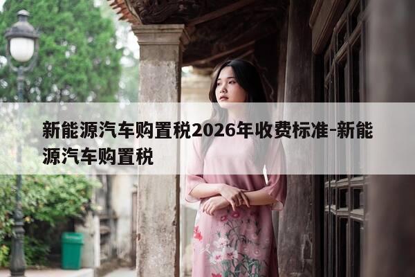 新能源汽车购置税2026年收费标准-新能源汽车购置税-第1张图片-优惠活动网 新能源汽车购置税2026年收费标准-新能源汽车购置税-第1张图片-优惠活动网