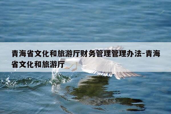 青海省文化和旅游厅财务管理管理办法-青海省文化和旅游厅-第1张图片-优惠活动网 青海省文化和旅游厅财务管理管理办法-青海省文化和旅游厅-第1张图片-优惠活动网