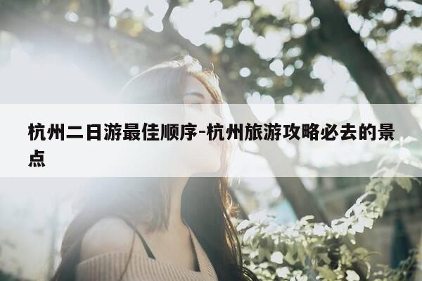 杭州二日游最佳顺序-杭州旅游攻略必去的景点-第1张图片-优惠活动网 杭州二日游最佳顺序-杭州旅游攻略必去的景点-第1张图片-优惠活动网