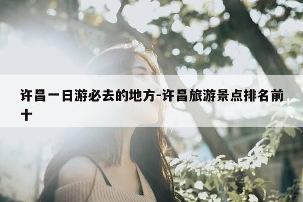 许昌一日游必去的地方-许昌旅游景点排名前十-第1张图片-优惠活动网 许昌一日游必去的地方-许昌旅游景点排名前十-第1张图片-优惠活动网