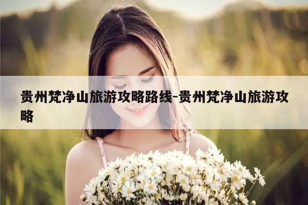 贵州梵净山旅游攻略路线-贵州梵净山旅游攻略-第1张图片-优惠活动网 贵州梵净山旅游攻略路线-贵州梵净山旅游攻略-第1张图片-优惠活动网