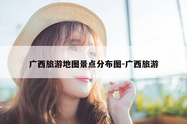 广西旅游地图景点分布图-广西旅游-第1张图片-优惠活动网 广西旅游地图景点分布图-广西旅游-第1张图片-优惠活动网