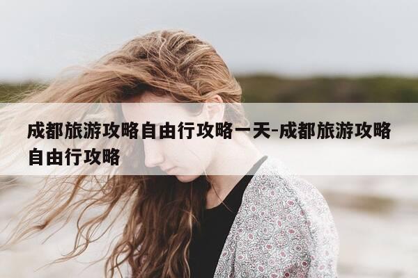 成都旅游攻略自由行攻略一天-成都旅游攻略自由行攻略-第1张图片-优惠活动网 成都旅游攻略自由行攻略一天-成都旅游攻略自由行攻略-第1张图片-优惠活动网