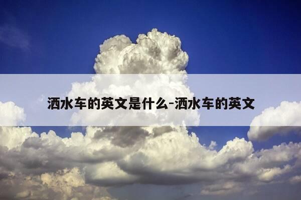 洒水车的英文是什么-洒水车的英文-第1张图片-优惠活动网 洒水车的英文是什么-洒水车的英文-第1张图片-优惠活动网