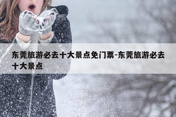 东莞旅游必去十大景点免门票-东莞旅游必去十大景点-第1张图片-优惠活动网 东莞旅游必去十大景点免门票-东莞旅游必去十大景点-第1张图片-优惠活动网