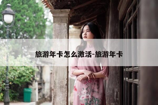 旅游年卡怎么激活-旅游年卡-第1张图片-优惠活动网 旅游年卡怎么激活-旅游年卡-第1张图片-优惠活动网