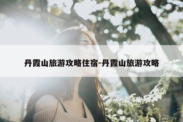 丹霞山旅游攻略住宿-丹霞山旅游攻略-第1张图片-优惠活动网 丹霞山旅游攻略住宿-丹霞山旅游攻略-第1张图片-优惠活动网