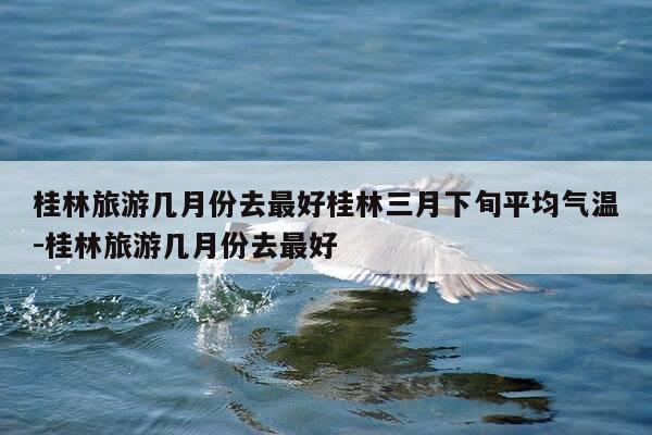 桂林旅游几月份去最好桂林三月下旬平均气温-桂林旅游几月份去最好-第1张图片-优惠活动网 桂林旅游几月份去最好桂林三月下旬平均气温-桂林旅游几月份去最好-第1张图片-优惠活动网