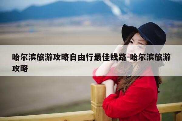 哈尔滨旅游攻略自由行最佳线路-哈尔滨旅游攻略-第1张图片-优惠活动网 哈尔滨旅游攻略自由行最佳线路-哈尔滨旅游攻略-第1张图片-优惠活动网