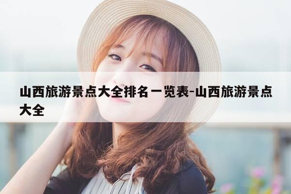 山西旅游景点大全排名一览表-山西旅游景点大全-第1张图片-优惠活动网 山西旅游景点大全排名一览表-山西旅游景点大全-第1张图片-优惠活动网