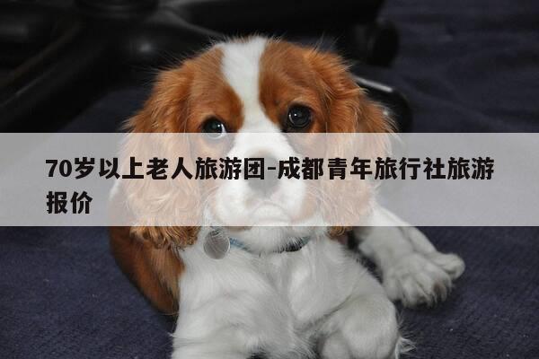 70岁以上老人旅游团-成都青年旅行社旅游报价-第1张图片-优惠活动网 70岁以上老人旅游团-成都青年旅行社旅游报价-第1张图片-优惠活动网