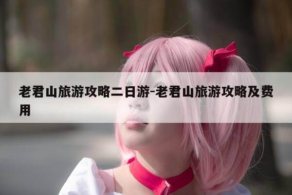 老君山旅游攻略二日游-老君山旅游攻略及费用-第1张图片-优惠活动网 老君山旅游攻略二日游-老君山旅游攻略及费用-第1张图片-优惠活动网