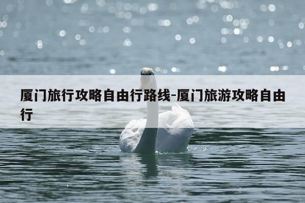 厦门旅行攻略自由行路线-厦门旅游攻略自由行-第1张图片-优惠活动网 厦门旅行攻略自由行路线-厦门旅游攻略自由行-第1张图片-优惠活动网