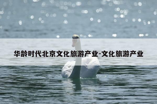 华龄时代北京文化旅游产业-文化旅游产业-第1张图片-优惠活动网 华龄时代北京文化旅游产业-文化旅游产业-第1张图片-优惠活动网