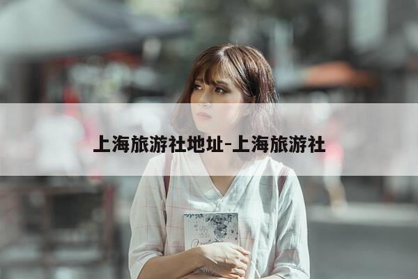 上海旅游社地址-上海旅游社-第1张图片-优惠活动网 上海旅游社地址-上海旅游社-第1张图片-优惠活动网