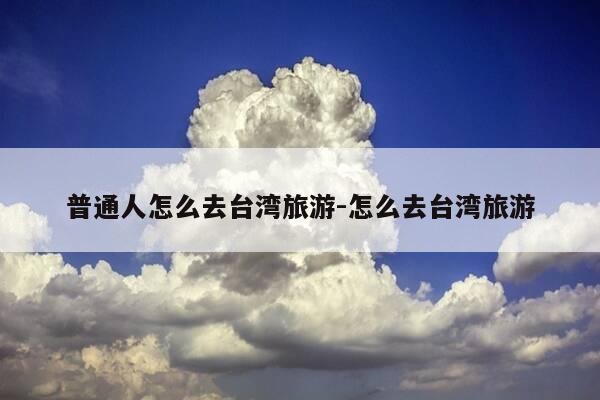 普通人怎么去台湾旅游-怎么去台湾旅游-第1张图片-优惠活动网 普通人怎么去台湾旅游-怎么去台湾旅游-第1张图片-优惠活动网