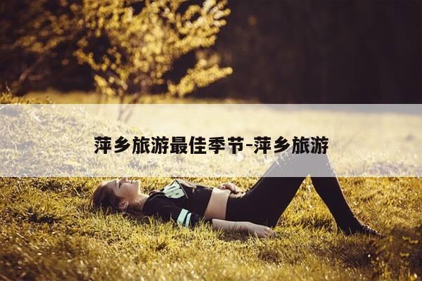 萍乡旅游最佳季节-萍乡旅游-第1张图片-优惠活动网 萍乡旅游最佳季节-萍乡旅游-第1张图片-优惠活动网