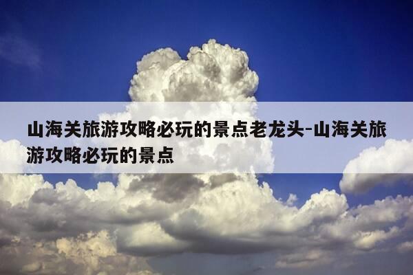 山海关旅游攻略必玩的景点老龙头-山海关旅游攻略必玩的景点-第1张图片-优惠活动网 山海关旅游攻略必玩的景点老龙头-山海关旅游攻略必玩的景点-第1张图片-优惠活动网
