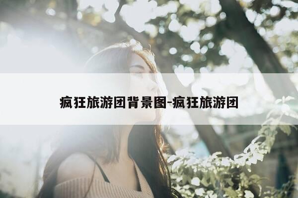 疯狂旅游团背景图-疯狂旅游团-第1张图片-优惠活动网 疯狂旅游团背景图-疯狂旅游团-第1张图片-优惠活动网