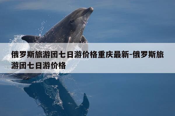 俄罗斯旅游团七日游价格重庆最新-俄罗斯旅游团七日游价格-第1张图片-优惠活动网 俄罗斯旅游团七日游价格重庆最新-俄罗斯旅游团七日游价格-第1张图片-优惠活动网