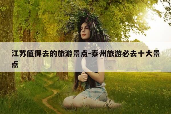 江苏值得去的旅游景点-泰州旅游必去十大景点-第1张图片-优惠活动网 江苏值得去的旅游景点-泰州旅游必去十大景点-第1张图片-优惠活动网