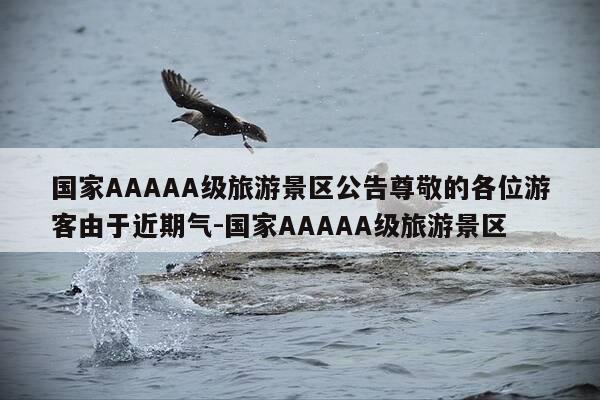 国家AAAAA级旅游景区公告尊敬的各位游客由于近期气-国家AAAAA级旅游景区-第1张图片-优惠活动网 国家AAAAA级旅游景区公告尊敬的各位游客由于近期气-国家AAAAA级旅游景区-第1张图片-优惠活动网