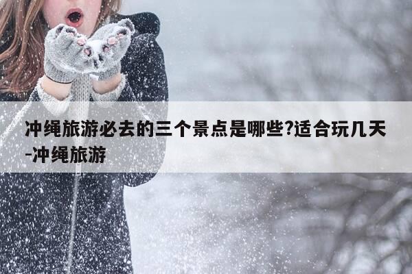 冲绳旅游必去的三个景点是哪些?适合玩几天-冲绳旅游-第1张图片-优惠活动网