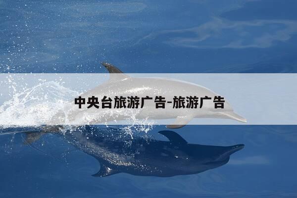 中央台旅游广告-旅游广告-第1张图片-优惠活动网