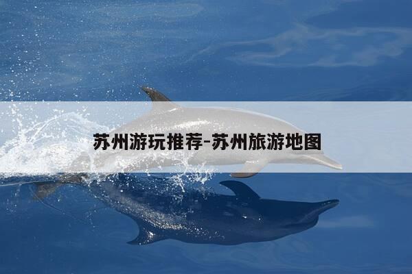 苏州游玩推荐-苏州旅游地图-第1张图片-优惠活动网 苏州游玩推荐-苏州旅游地图-第1张图片-优惠活动网