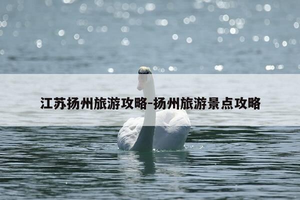 江苏扬州旅游攻略-扬州旅游景点攻略-第1张图片-优惠活动网 江苏扬州旅游攻略-扬州旅游景点攻略-第1张图片-优惠活动网