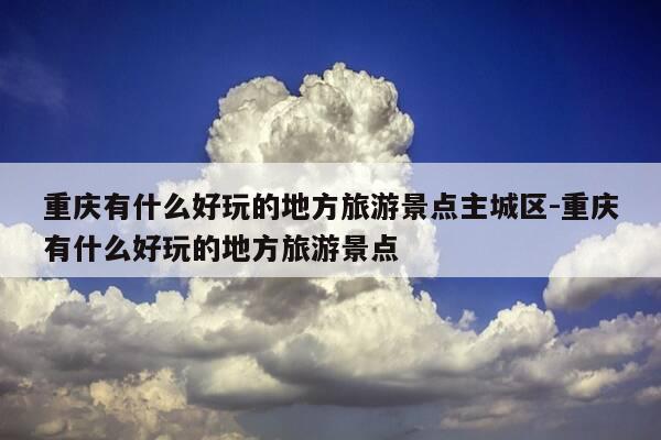 重庆有什么好玩的地方旅游景点主城区-重庆有什么好玩的地方旅游景点-第1张图片-优惠活动网