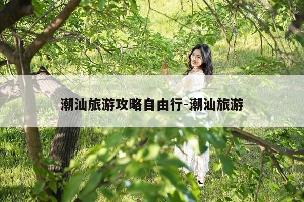 潮汕旅游攻略自由行-潮汕旅游-第1张图片-优惠活动网